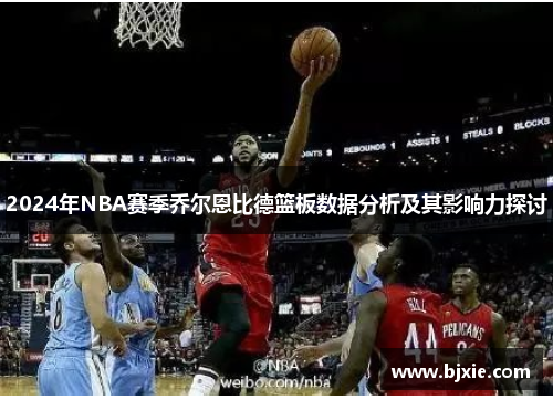 2024年NBA赛季乔尔恩比德篮板数据分析及其影响力探讨