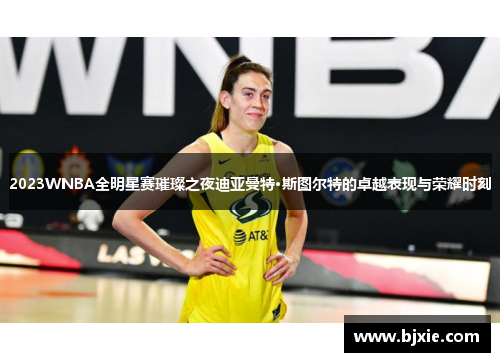 2023WNBA全明星赛璀璨之夜迪亚曼特·斯图尔特的卓越表现与荣耀时刻