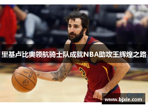 里基卢比奥领航骑士队成就NBA助攻王辉煌之路