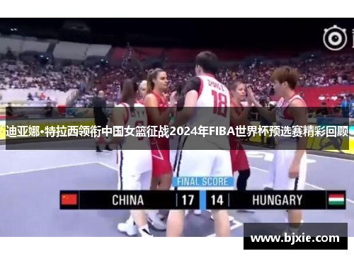 迪亚娜·特拉西领衔中国女篮征战2024年FIBA世界杯预选赛精彩回顾